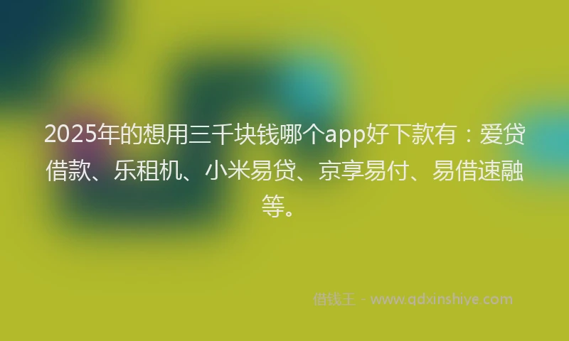 2025年的想用三千块钱哪个app好下款有：爱贷借款、乐租机、小米易贷、京享易付、易借速融等。
