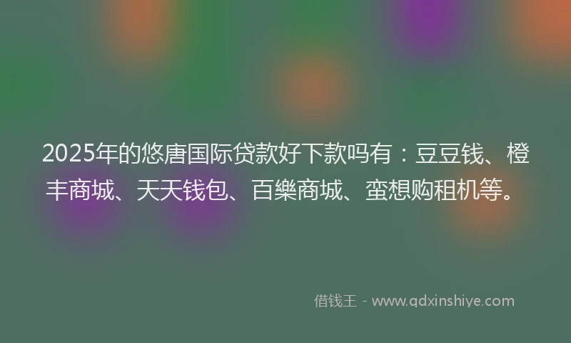 2025年的悠唐国际贷款好下款吗有：豆豆钱、橙丰商城、天天钱包、百樂商城、蛮想购租机等。