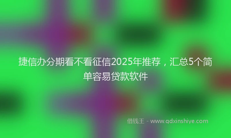 捷信办分期看不看征信2025年推荐，汇总5个简单容易贷款软件