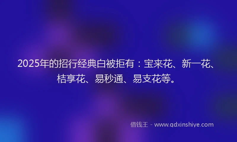 2025年的招行经典白被拒有：宝来花、新一花、桔享花、易秒通、易支花等。