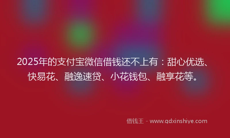 2025年的支付宝微信借钱还不上有：甜心优选、快易花、融逸速贷、小花钱包、融享花等。