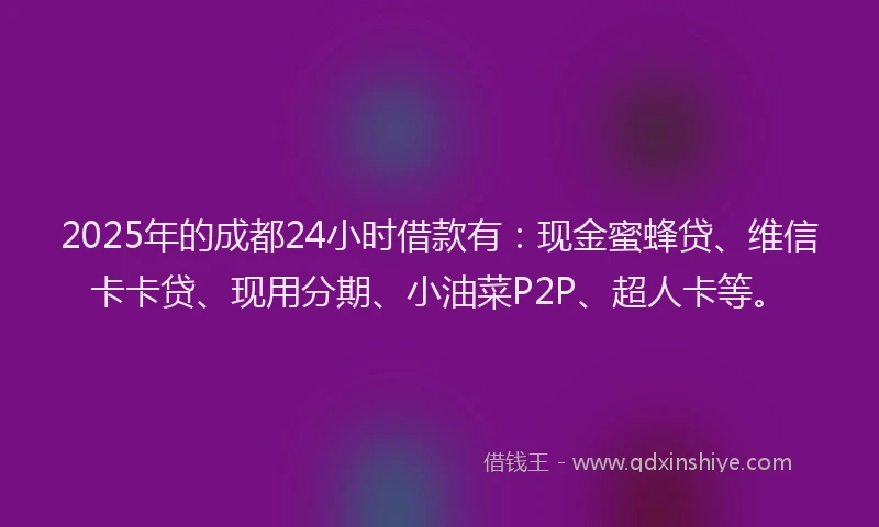 2025年的成都24小时借款有：现金蜜蜂贷、维信卡卡贷、现用分期、小油菜P2P、超人卡等。