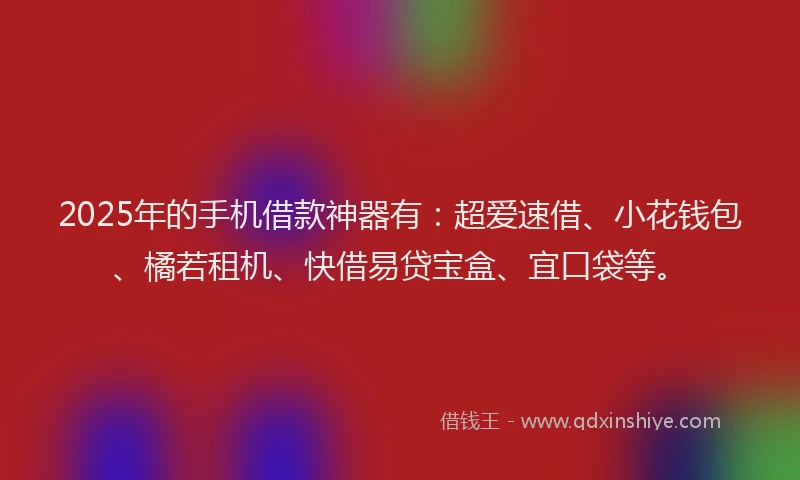 2025年的手机借款神器有：超爱速借、小花钱包、橘若租机、快借易贷宝盒、宜口袋等。