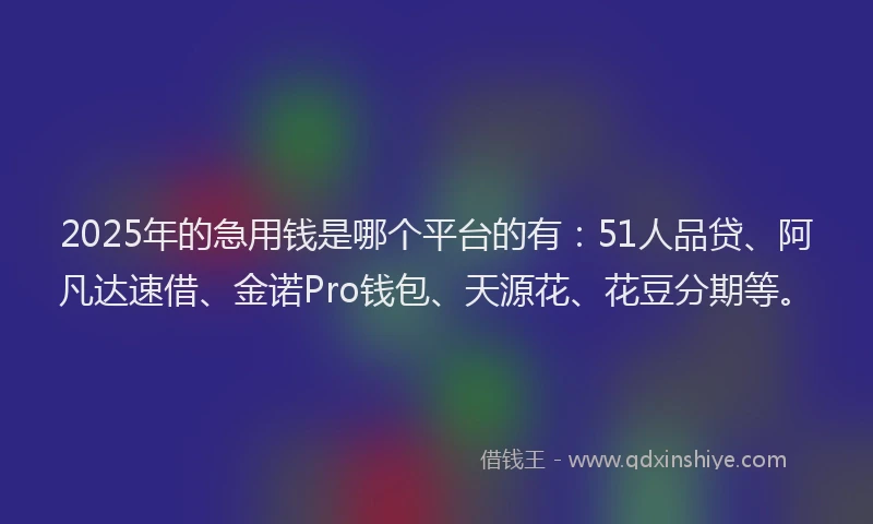 2025年的急用钱是哪个平台的有：51人品贷、阿凡达速借、金诺Pro钱包、天源花、花豆分期等。