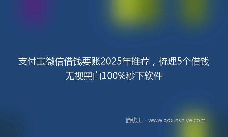 支付宝微信借钱要账2025年推荐，梳理5个借钱无视黑白100%秒下软件