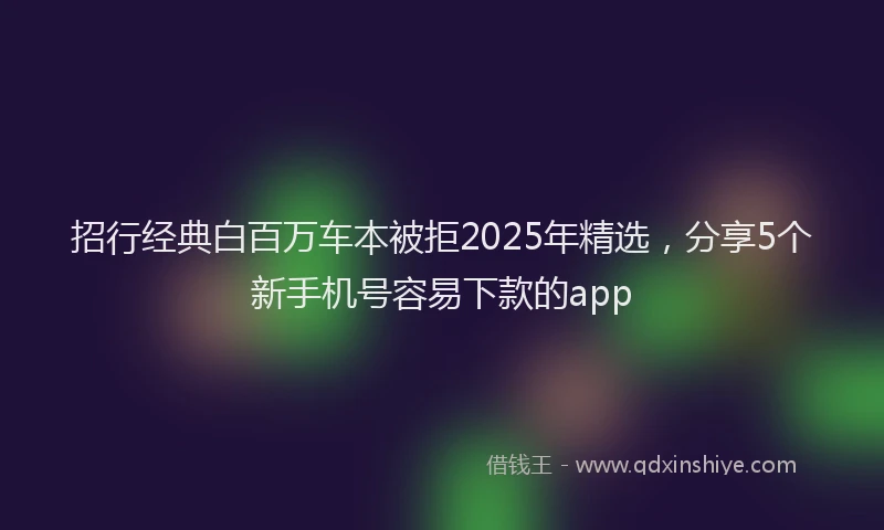 招行经典白百万车本被拒2025年精选，分享5个新手机号容易下款的app