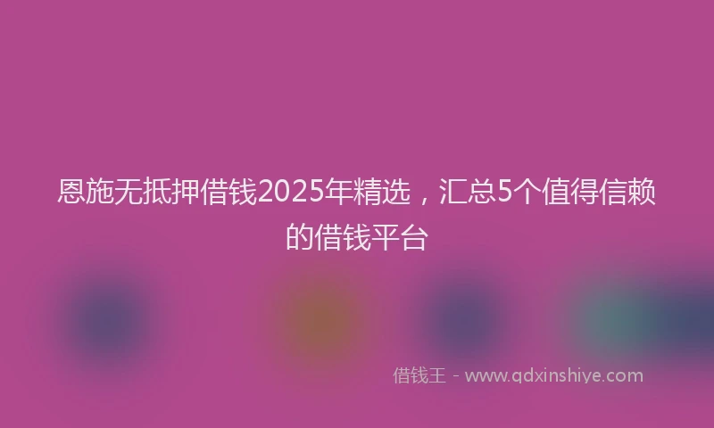恩施无抵押借钱2025年精选，汇总5个值得信赖的借钱平台