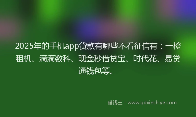 2025年的手机app贷款有哪些不看征信有：一橙租机、滴滴数科、现金秒借贷宝、时代花、易贷通钱包等。