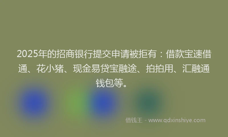 2025年的招商银行提交申请被拒有：借款宝速借通、花小猪、现金易贷宝融途、拍拍用、汇融通钱包等。
