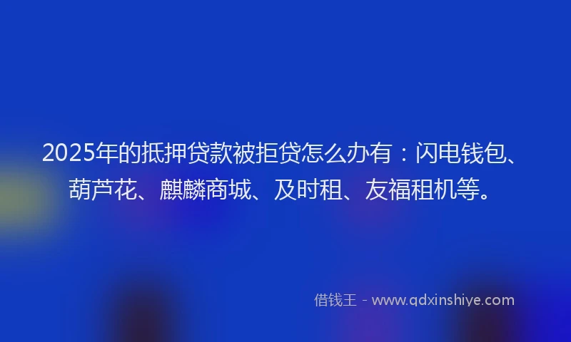 2025年的抵押贷款被拒贷怎么办有：闪电钱包、葫芦花、麒麟商城、及时租、友福租机等。