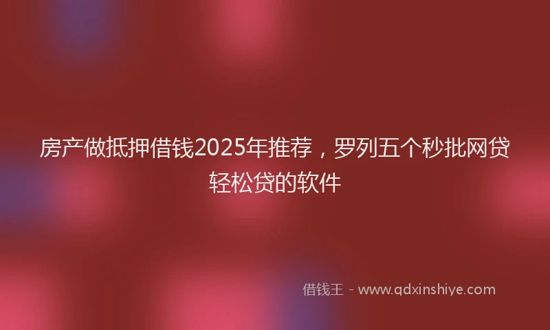 房产做抵押借钱2025年推荐，罗列五个秒批网贷轻松贷的软件