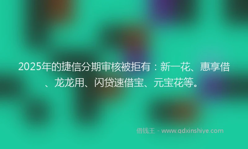 2025年的捷信分期审核被拒有：新一花、惠享借、龙龙用、闪贷速借宝、元宝花等。