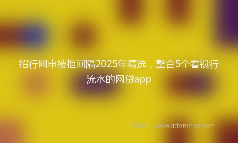 招行网申被拒间隔2025年精选，整合5个看银行流水的网贷app