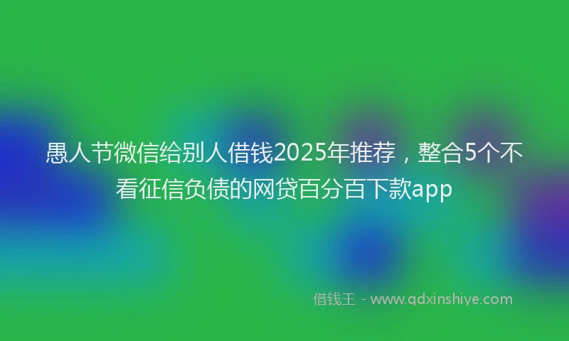 愚人节微信给别人借钱2025年推荐，整合5个不看征信负债的网贷百分百下款app