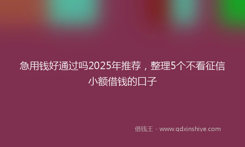 急用钱好通过吗2025年推荐，整理5个不看征信小额借钱的口子