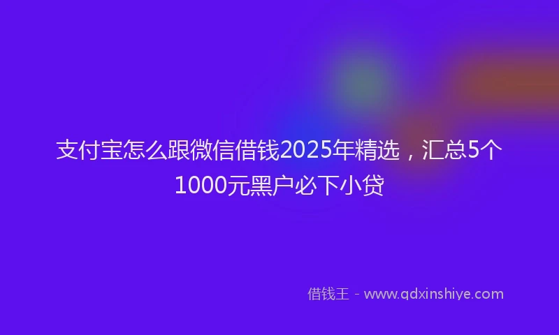 支付宝怎么跟微信借钱2025年精选，汇总5个1000元黑户必下小贷