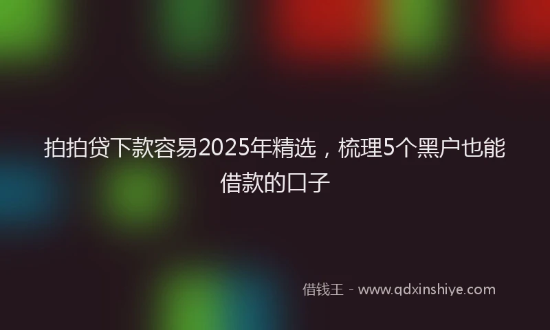 拍拍贷下款容易2025年精选，梳理5个黑户也能借款的口子