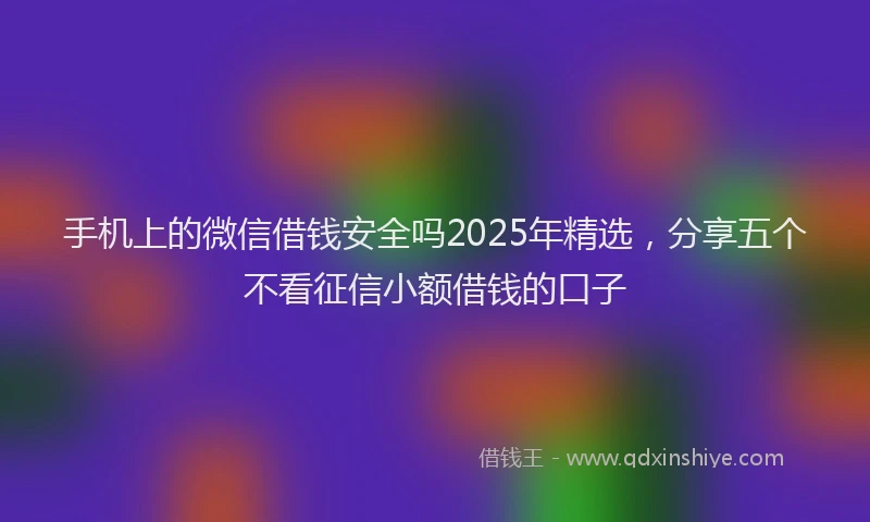 手机上的微信借钱安全吗2025年精选，分享五个不看征信小额借钱的口子