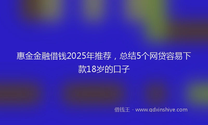 惠金金融借钱2025年推荐，总结5个网贷容易下款18岁的口子