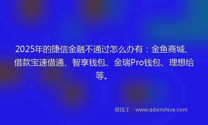 2025年的捷信金融不通过怎么办有：金鱼商城、借款宝速借通、智享钱包、金瑞Pro钱包、理想给等。