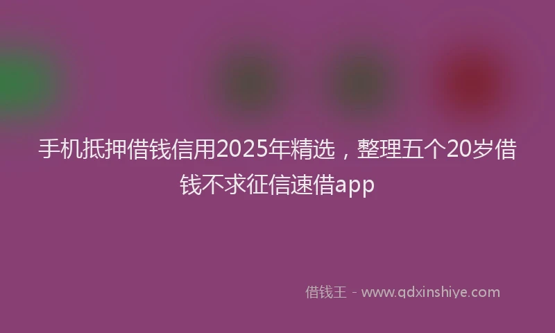 手机抵押借钱信用2025年精选，整理五个20岁借钱不求征信速借app