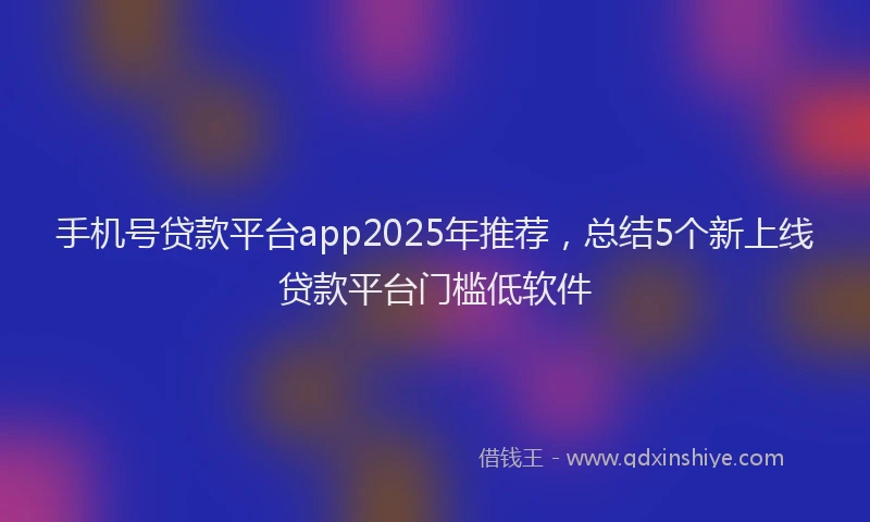 手机号贷款平台app2025年推荐，总结5个新上线贷款平台门槛低软件
