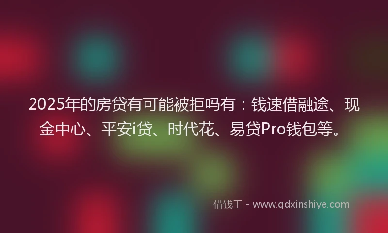 2025年的房贷有可能被拒吗有：钱速借融途、现金中心、平安i贷、时代花、易贷Pro钱包等。