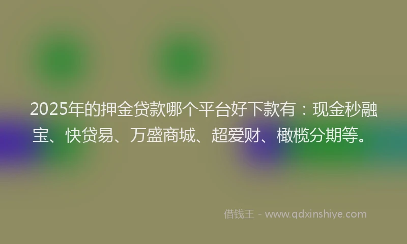 2025年的押金贷款哪个平台好下款有：现金秒融宝、快贷易、万盛商城、超爱财、橄榄分期等。