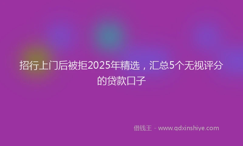 招行上门后被拒2025年精选，汇总5个无视评分的贷款口子