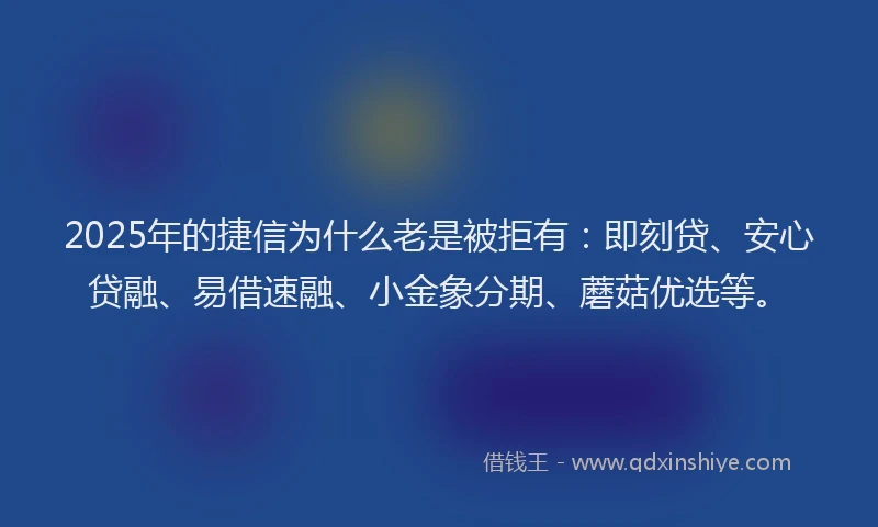2025年的捷信为什么老是被拒有：即刻贷、安心贷融、易借速融、小金象分期、蘑菇优选等。