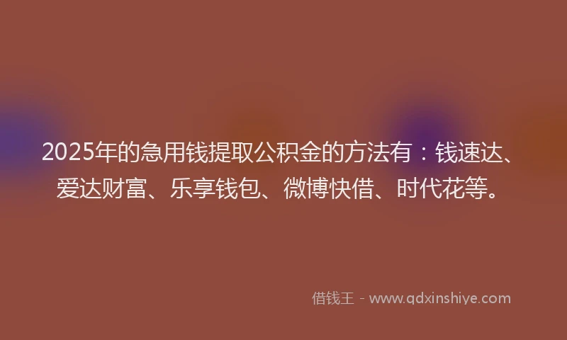 2025年的急用钱提取公积金的方法有：钱速达、爱达财富、乐享钱包、微博快借、时代花等。