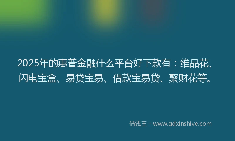 2025年的惠普金融什么平台好下款有：维品花、闪电宝盒、易贷宝易、借款宝易贷、聚财花等。