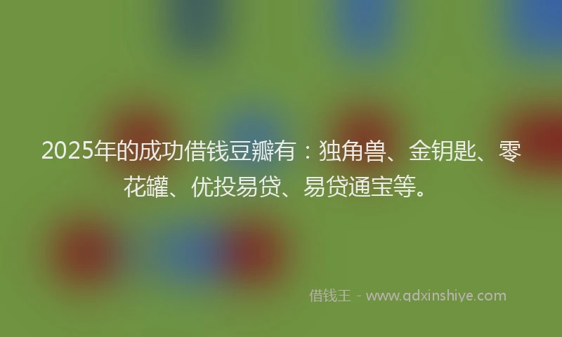 2025年的成功借钱豆瓣有：独角兽、金钥匙、零花罐、优投易贷、易贷通宝等。
