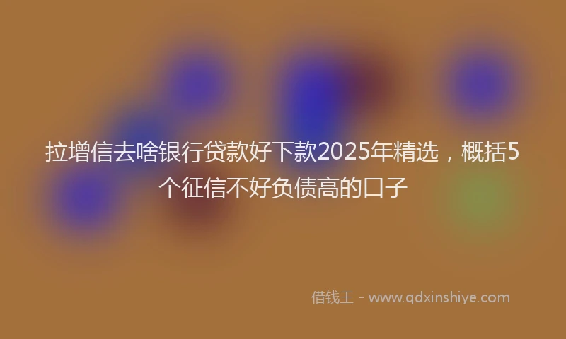 拉增信去啥银行贷款好下款2025年精选，概括5个征信不好负债高的口子