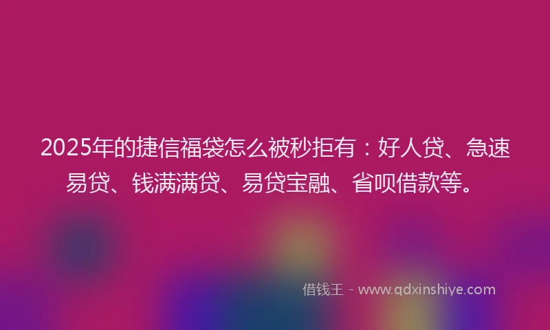 2025年的捷信福袋怎么被秒拒有：好人贷、急速易贷、钱满满贷、易贷宝融、省呗借款等。
