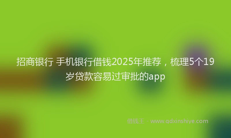 招商银行 手机银行借钱2025年推荐，梳理5个19岁贷款容易过审批的app