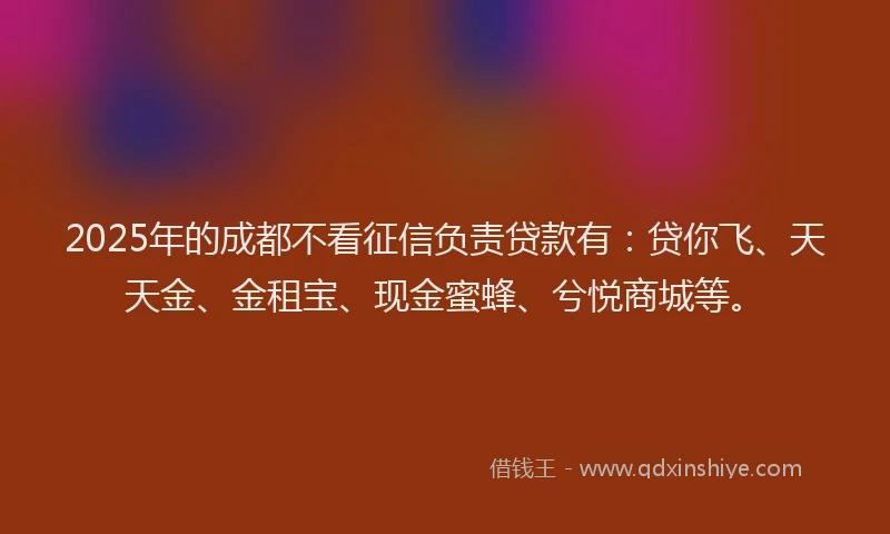 2025年的成都不看征信负责贷款有：贷你飞、天天金、金租宝、现金蜜蜂、兮悦商城等。
