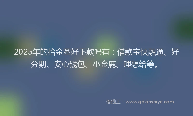 2025年的拾金圈好下款吗有：借款宝快融通、好分期、安心钱包、小金鹿、理想给等。