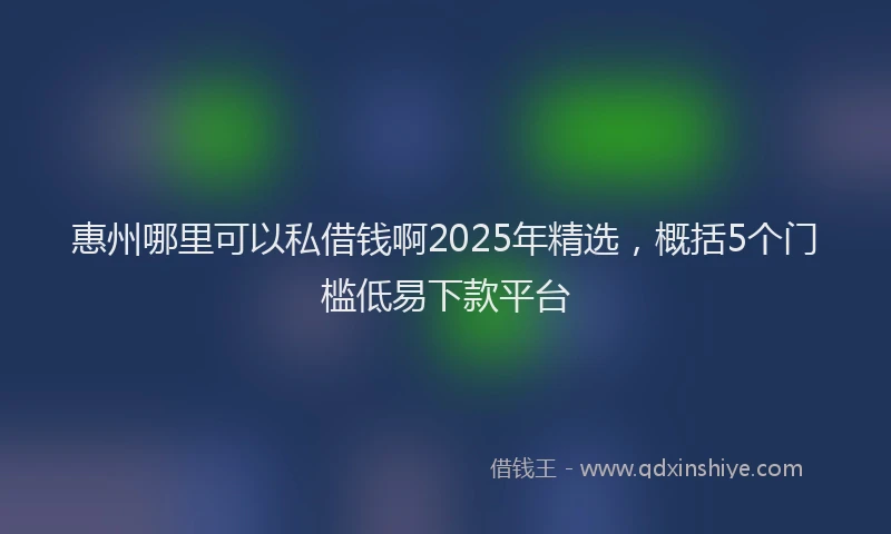 惠州哪里可以私借钱啊2025年精选，概括5个门槛低易下款平台