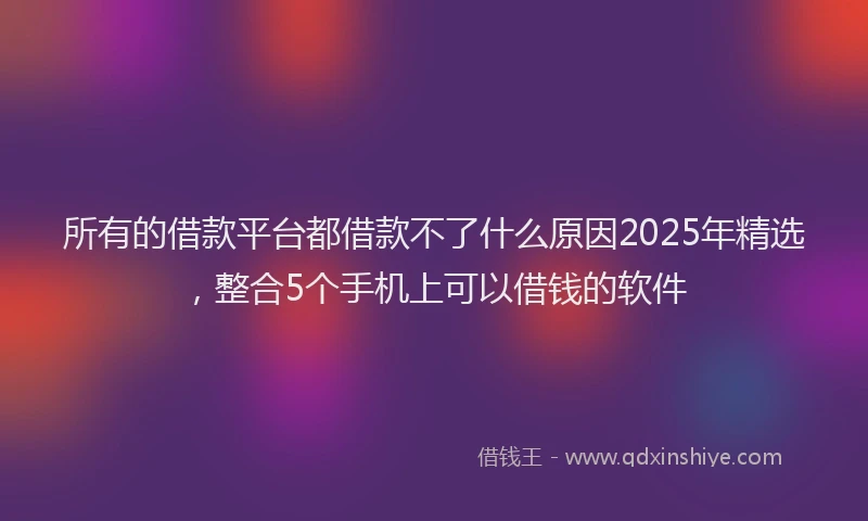 所有的借款平台都借款不了什么原因2025年精选，整合5个手机上可以借钱的软件