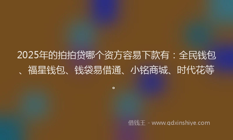 2025年的拍拍贷哪个资方容易下款有：全民钱包、福星钱包、钱袋易借通、小铭商城、时代花等。