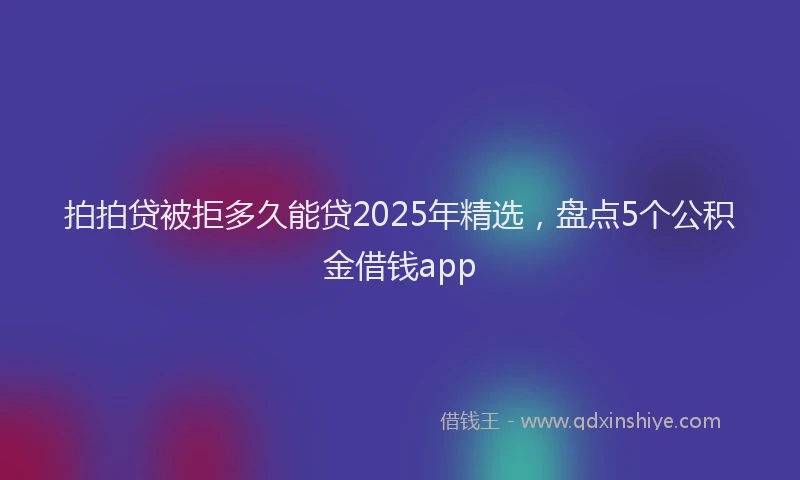 拍拍贷被拒多久能贷2025年精选，盘点5个公积金借钱app
