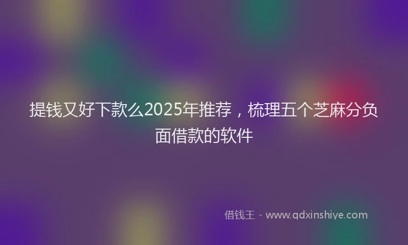 提钱又好下款么2025年推荐，梳理五个芝麻分负面借款的软件