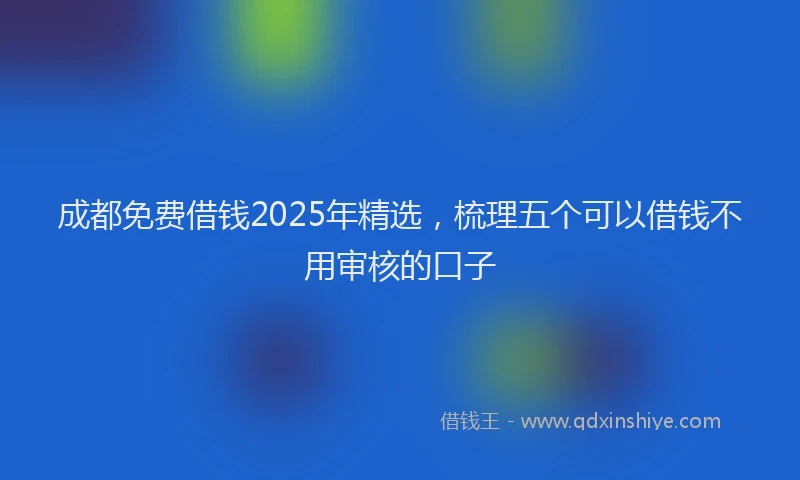 成都免费借钱2025年精选，梳理五个可以借钱不用审核的口子