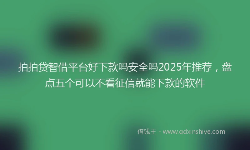拍拍贷智借平台好下款吗安全吗2025年推荐，盘点五个可以不看征信就能下款的软件