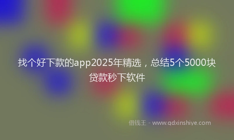 找个好下款的app2025年精选，总结5个5000块贷款秒下软件
