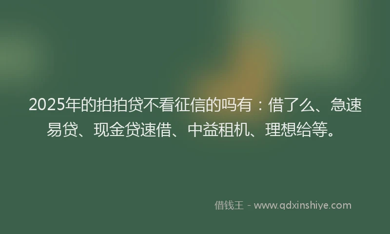 2025年的拍拍贷不看征信的吗有：借了么、急速易贷、现金贷速借、中益租机、理想给等。