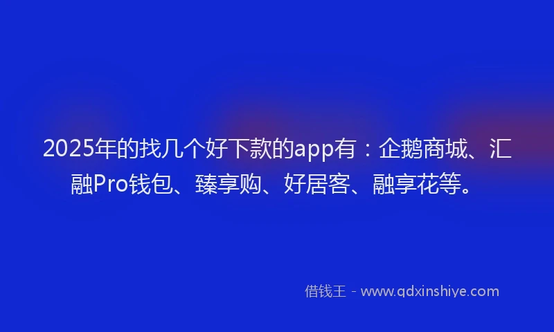 2025年的找几个好下款的app有：企鹅商城、汇融Pro钱包、臻享购、好居客、融享花等。