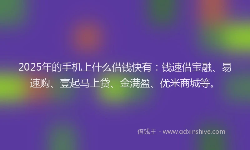 2025年的手机上什么借钱快有：钱速借宝融、易速购、壹起马上贷、金满盈、优米商城等。