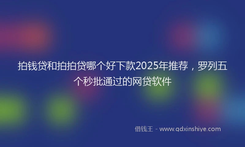 拍钱贷和拍拍贷哪个好下款2025年推荐，罗列五个秒批通过的网贷软件